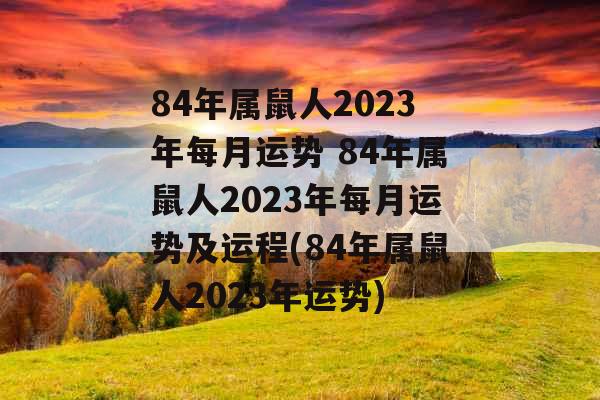 84年属鼠人2023年每月运势 84年属鼠人2023年每月运势及运程(84年属鼠人2023年运势) 84年属鼠人2023年每月运势 84年属鼠人2023年每月运势及运程(84年属鼠人2023年运势)