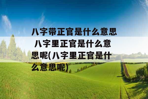 八字带正官是什么意思 八字里正官是什么意思呢(八字里正官是什么意思呢)