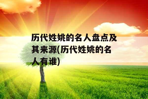 历代姓姚的名人盘点及其来源(历代姓姚的名人有谁)