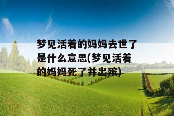 梦见活着的妈妈去世了是什么意思(梦见活着的妈妈死了并出殡)