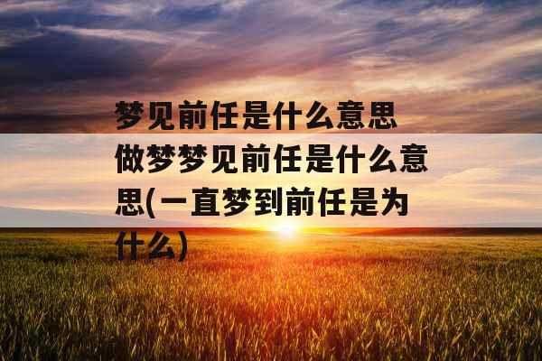 梦见前任是什么意思 做梦梦见前任是什么意思(一直梦到前任是为什么)