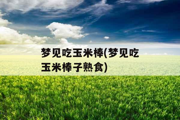 梦见吃玉米棒(梦见吃玉米棒子熟食)