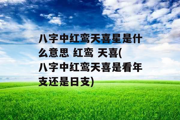 八字中红鸾天喜星是什么意思 红鸾 天喜(八字中红鸾天喜是看年支还是日支) 八字中红鸾天喜星是什么意思 红鸾 天喜(八字中红鸾天喜是看年支还是日支)