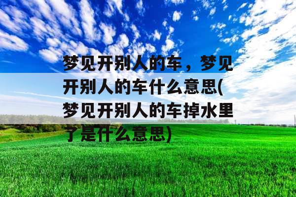 梦见开别人的车,梦见开别人的车什么意思(梦见开别人的车掉水里了是什么意思) 梦见开别人的车,梦见开别人的车什么意思(梦见开别人的车掉水里了是什么意思)