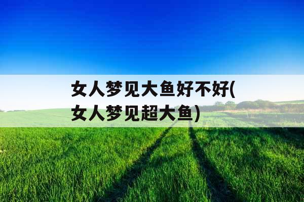 女人梦见大鱼好不好(女人梦见超大鱼)