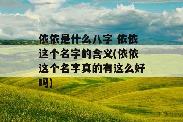 依依是什么八字 依依这个名字的含义(依依这个名字真的有这么好吗)