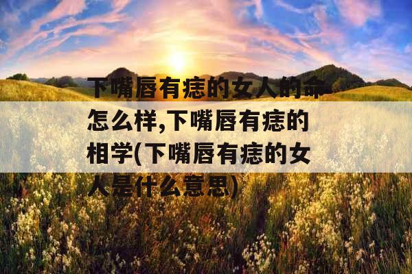 下嘴唇有痣的女人的命怎么样,下嘴唇有痣的相学(下嘴唇有痣的女人是什么意思) 下嘴唇有痣的女人的命怎么样,下嘴唇有痣的相学(下嘴唇有痣的女人是什么意思)