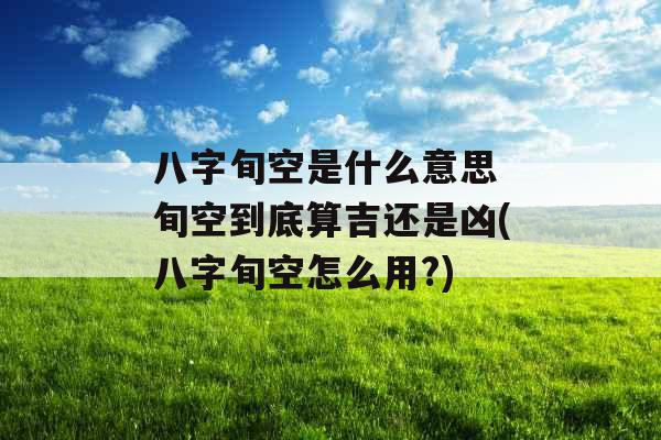 八字旬空是什么意思 旬空到底算吉还是凶(八字旬空怎么用?) 八字旬空是什么意思 旬空到底算吉还是凶(八字旬空怎么用?)