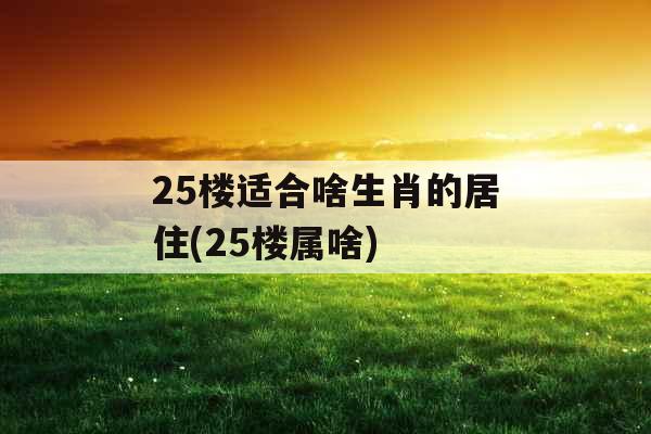25楼适合啥生肖的居住(25楼属啥)