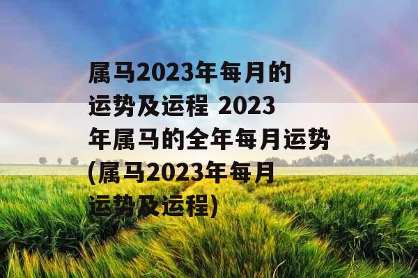 属马2023年每月的运势及运程 2023年属马的全年每月运势(属马2023年每月运势及运程)