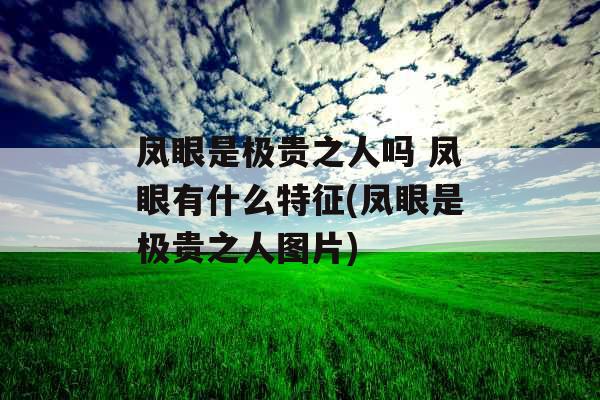 凤眼是极贵之人吗 凤眼有什么特征(凤眼是极贵之人图片) 凤眼是极贵之人吗 凤眼有什么特征(凤眼是极贵之人图片)