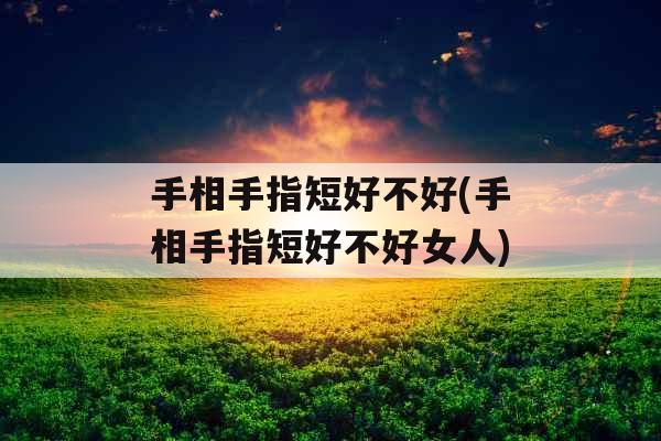手相手指短好不好(手相手指短好不好女人) 手相手指短好不好(手相手指短好不好女人)