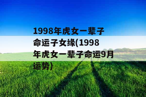 1998年虎女一辈子命运子女缘(1998年虎女一辈子命运9月运势)