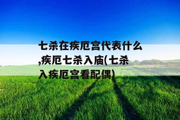 七杀在疾厄宫代表什么,疾厄七杀入庙(七杀入疾厄宫看配偶) 七杀在疾厄宫代表什么,疾厄七杀入庙(七杀入疾厄宫看配偶)