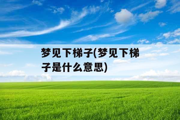 梦见下梯子(梦见下梯子是什么意思)