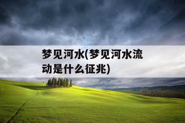 梦见河水(梦见河水流动是什么征兆)