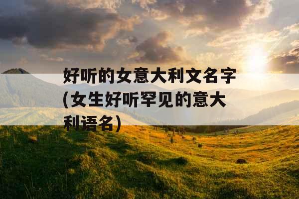 好听的女意大利文名字(女生好听罕见的意大利语名)