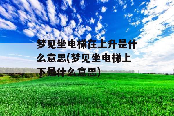 梦见坐电梯在上升是什么意思(梦见坐电梯上下是什么意思)