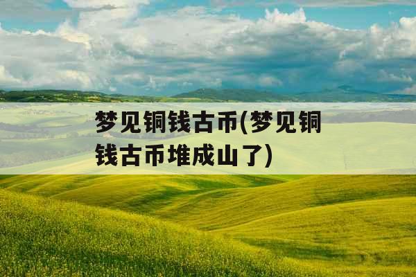 梦见铜钱古币(梦见铜钱古币堆成山了) 梦见铜钱古币(梦见铜钱古币堆成山了)