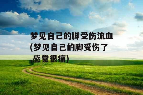 梦见自己的脚受伤流血(梦见自己的脚受伤了,感觉很痛)