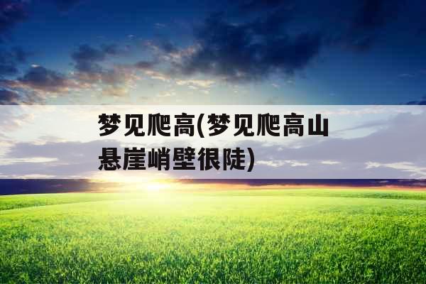梦见爬高(梦见爬高山悬崖峭壁很陡) 梦见爬高(梦见爬高山悬崖峭壁很陡)