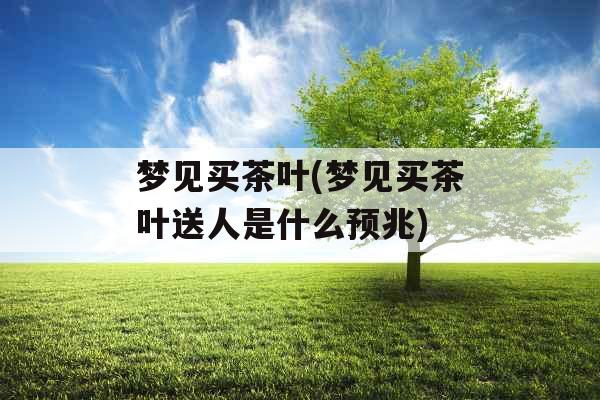 梦见买茶叶(梦见买茶叶送人是什么预兆) 梦见买茶叶(梦见买茶叶送人是什么预兆)
