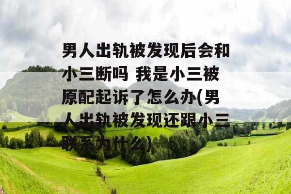 男人出轨被发现后会和小三断吗 我是小三被原配起诉了怎么办(男人出轨被发现还跟小三联系为什么) 男人出轨被发现后会和小三断吗 我是小三被原配起诉了怎么办(男人出轨被发现还跟小三联系为什么)