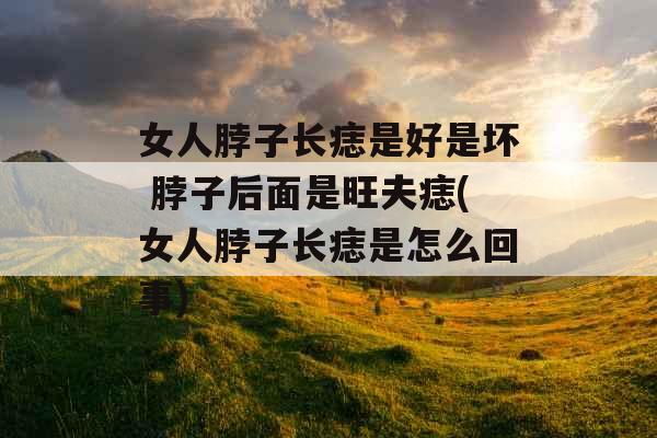 女人脖子长痣是好是坏 脖子后面是旺夫痣(女人脖子长痣是怎么回事) 女人脖子长痣是好是坏 脖子后面是旺夫痣(女人脖子长痣是怎么回事)