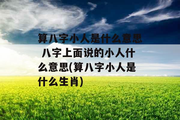 算八字小人是什么意思 八字上面说的小人什么意思(算八字小人是什么生肖) 算八字小人是什么意思 八字上面说的小人什么意思(算八字小人是什么生肖)