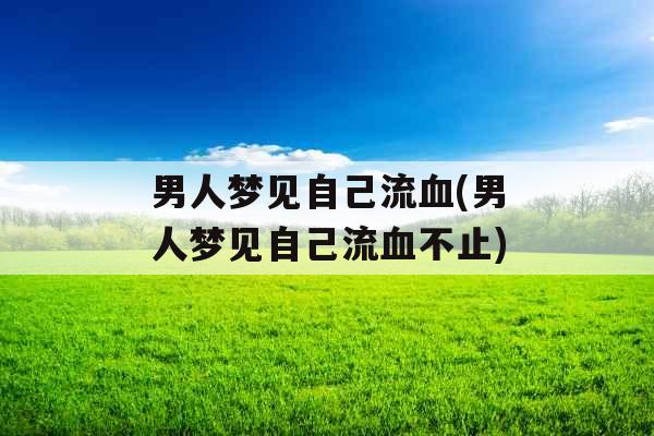 男人梦见自己流血(男人梦见自己流血不止)