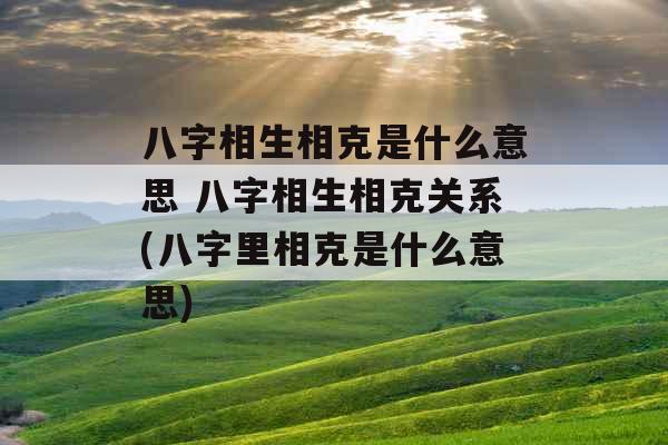 八字相生相克是什么意思 八字相生相克关系(八字里相克是什么意思)