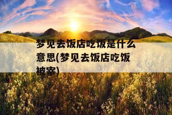 梦见去饭店吃饭是什么意思(梦见去饭店吃饭被宰)