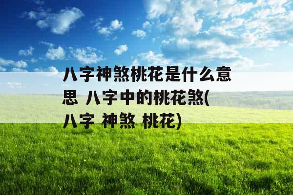 八字神煞桃花是什么意思 八字中的桃花煞(八字 神煞 桃花)