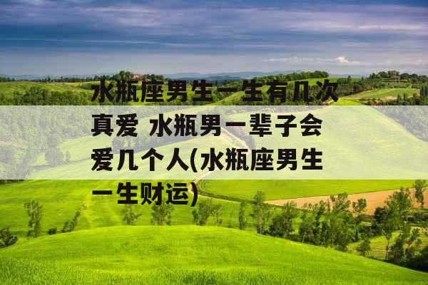 水瓶座男生一生有几次真爱 水瓶男一辈子会爱几个人(水瓶座男生一生财运) 水瓶座男生一生有几次真爱 水瓶男一辈子会爱几个人(水瓶座男生一生财运)