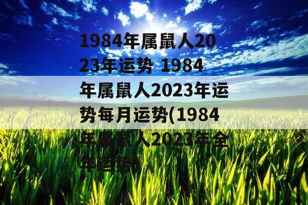 1984年属鼠人2023年运势 1984年属鼠人2023年运势每月运势(1984年属鼠人2023年全年运势) 1984年属鼠人2023年运势 1984年属鼠人2023年运势每月运势(1984年属鼠人2023年全年运势)