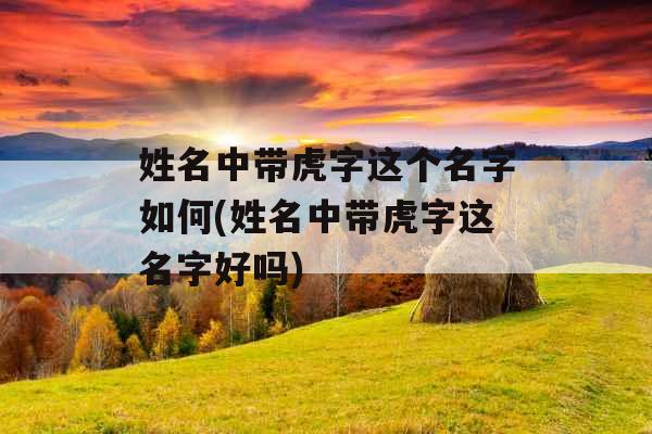 姓名中带虎字这个名字如何(姓名中带虎字这名字好吗) 姓名中带虎字这个名字如何(姓名中带虎字这名字好吗)