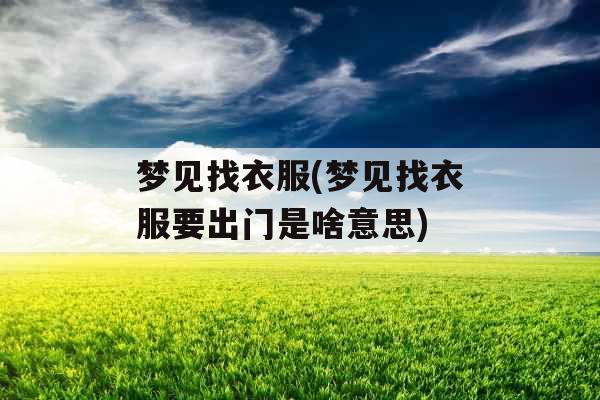 梦见找衣服(梦见找衣服要出门是啥意思)