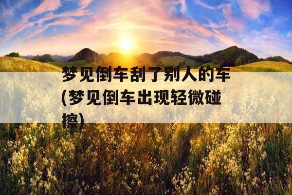 梦见倒车刮了别人的车(梦见倒车出现轻微碰擦) 梦见倒车刮了别人的车(梦见倒车出现轻微碰擦)