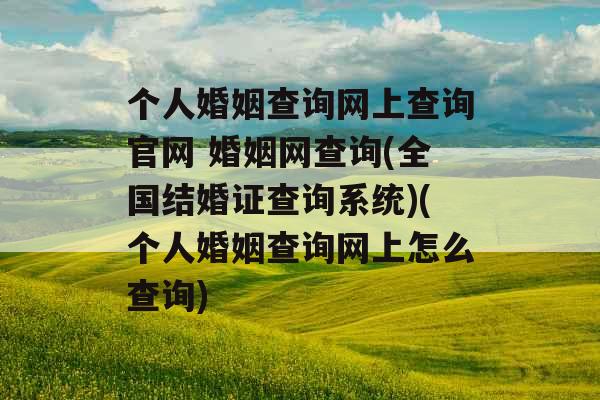 个人婚姻查询网上查询官网 婚姻网查询(全国结婚证查询系统)(个人婚姻查询网上怎么查询) 个人婚姻查询网上查询官网 婚姻网查询(全国结婚证查询系统)(个人婚姻查询网上怎么查询)