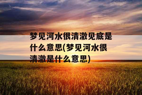 梦见河水很清澈见底是什么意思(梦见河水很清澈是什么意思) 梦见河水很清澈见底是什么意思(梦见河水很清澈是什么意思)