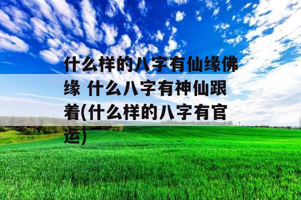 什么样的八字有仙缘佛缘 什么八字有神仙跟着(什么样的八字有官运) 什么样的八字有仙缘佛缘 什么八字有神仙跟着(什么样的八字有官运)