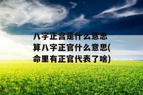 八字正宫是什么意思 算八字正官什么意思(命里有正官代表了啥)