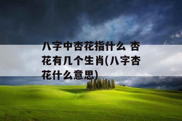 八字中杏花指什么 杏花有几个生肖(八字杏花什么意思) 八字中杏花指什么 杏花有几个生肖(八字杏花什么意思)