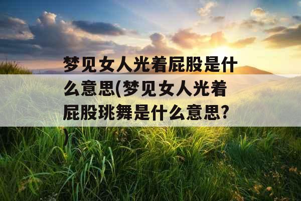 梦见女人光着屁股是什么意思(梦见女人光着屁股珧舞是什么意思?)