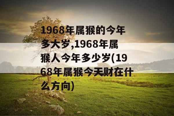 1968年属猴的今年多大岁,1968年属猴人今年多少岁(1968年属猴今天财在什么方向)