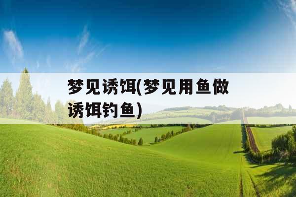 梦见诱饵(梦见用鱼做诱饵钓鱼)
