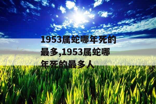 1953属蛇哪年死的最多,1953属蛇哪年死的最多人 1953属蛇哪年死的最多,1953属蛇哪年死的最多人