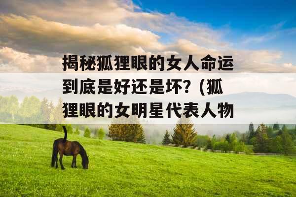 揭秘狐狸眼的女人命运到底是好还是坏？(狐狸眼的女明星代表人物)