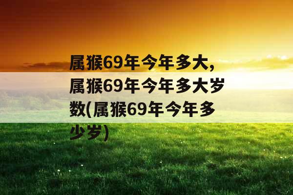 属猴69年今年多大,属猴69年今年多大岁数(属猴69年今年多少岁)