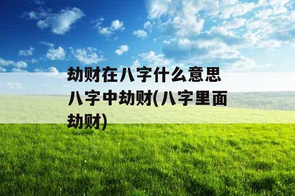 劫财在八字什么意思 八字中劫财(八字里面劫财)
